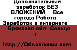 Дополнительный заработок БЕЗ ВЛОЖЕНИЙ! - Все города Работа » Заработок в интернете   . Брянская обл.,Сельцо г.